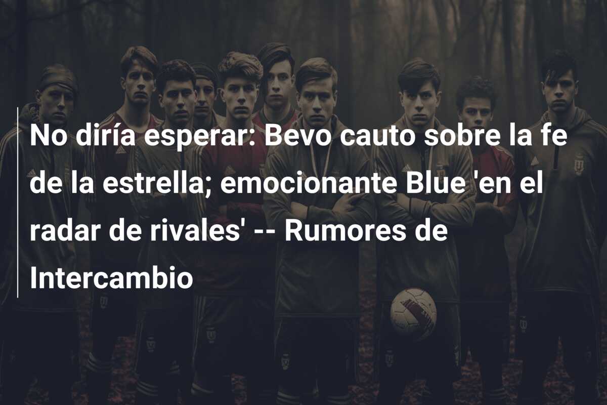 No diría esperar: Bevo cauto sobre la fe de la estrella; emocionante Blue ‘en el radar de rivales’ — Rumores de Intercambio