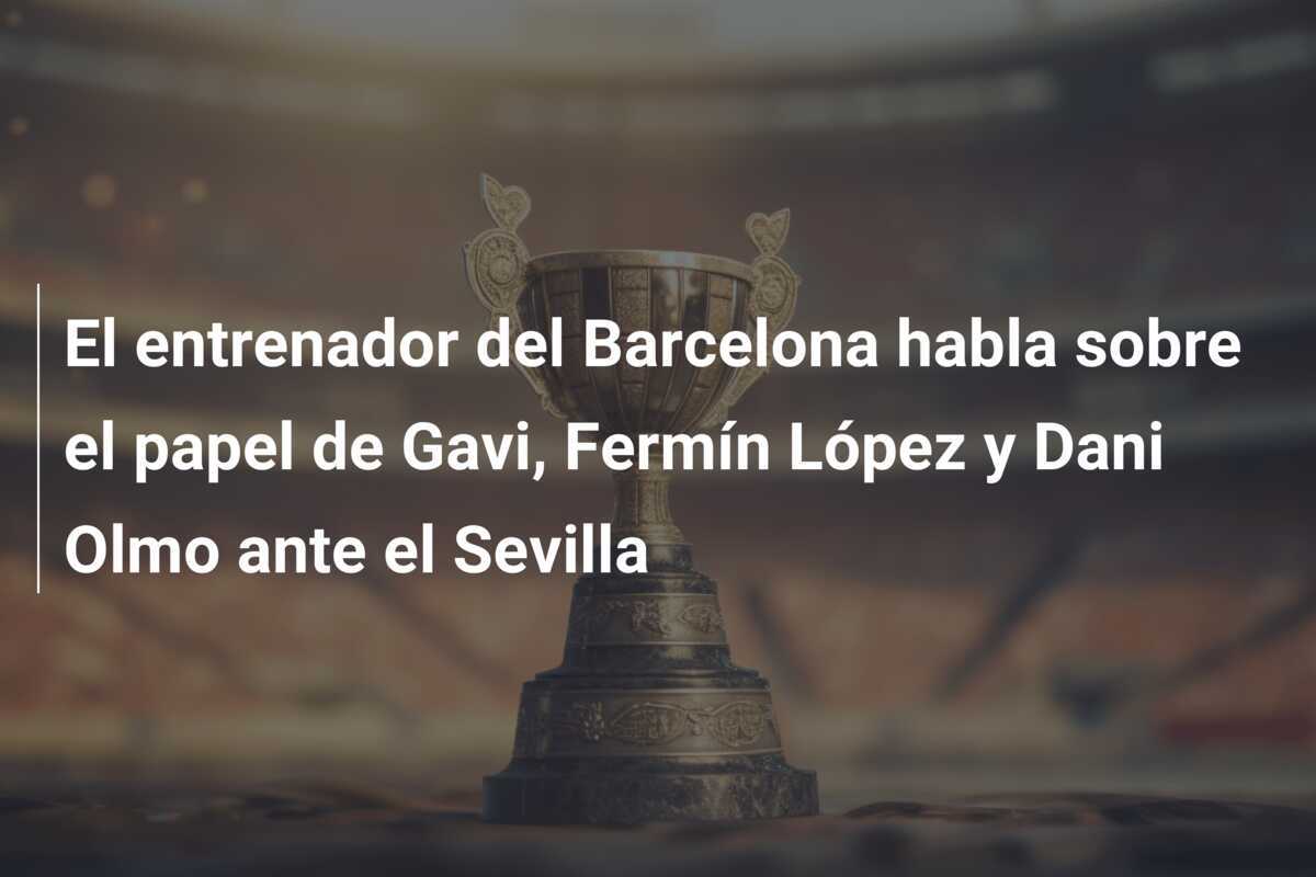 El entrenador del Barcelona habla sobre el papel de Gavi, Fermín López y Dani Olmo ante el Sevilla
