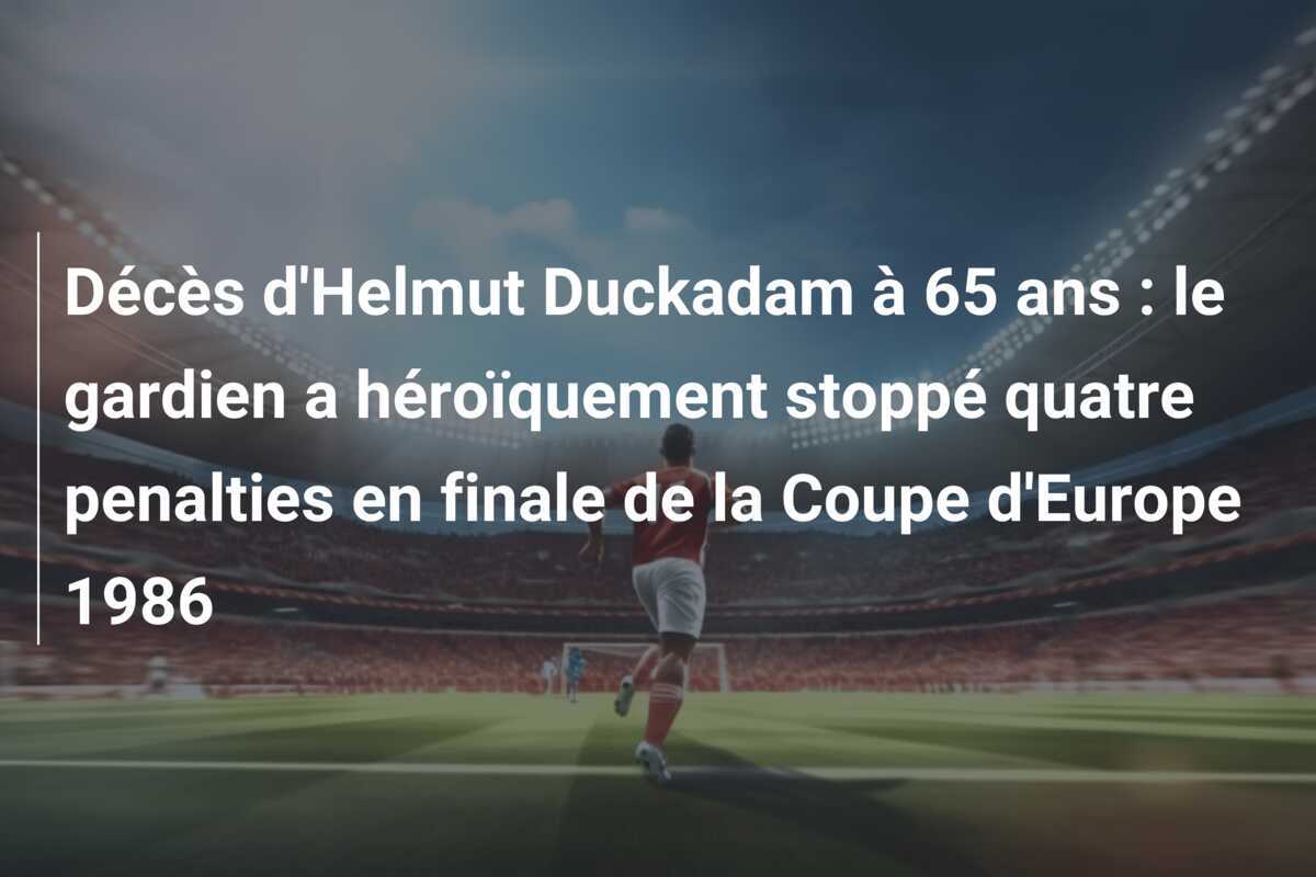 Décès d'Helmut Duckadam à 65 ans : le gardien a héroïquement stoppé quatre penalties en finale de la Coupe d'Europe 1986
