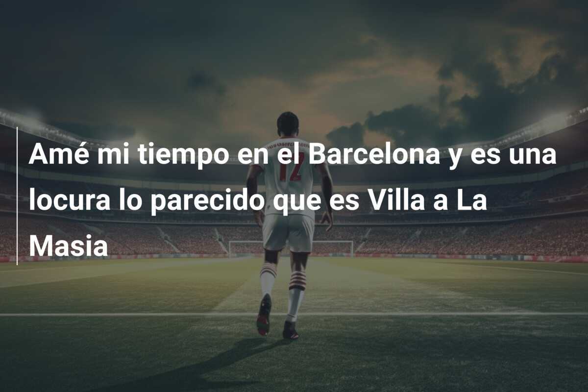Amé mi tiempo en el Barcelona y es una locura lo parecido que es Villa a La Masia
