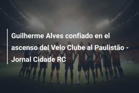 Guilherme Alves confiado en el ascenso del Velo Clube al Paulistão – Jornal Cidade RC
