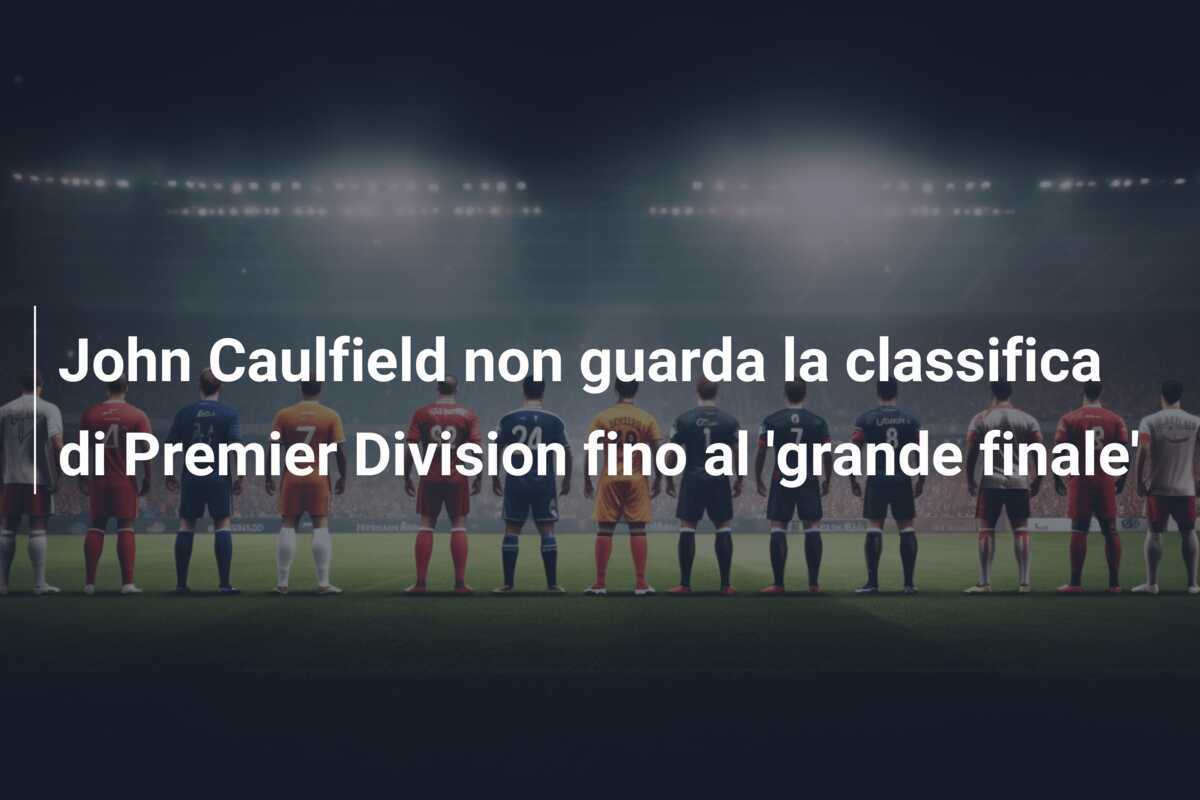 John Caulfield non guarda la classifica di Premier Division fino al 'grande finale'