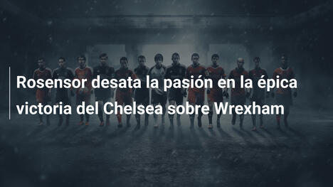Rosensor desata la pasión en la épica victoria del Chelsea sobre Wrexham