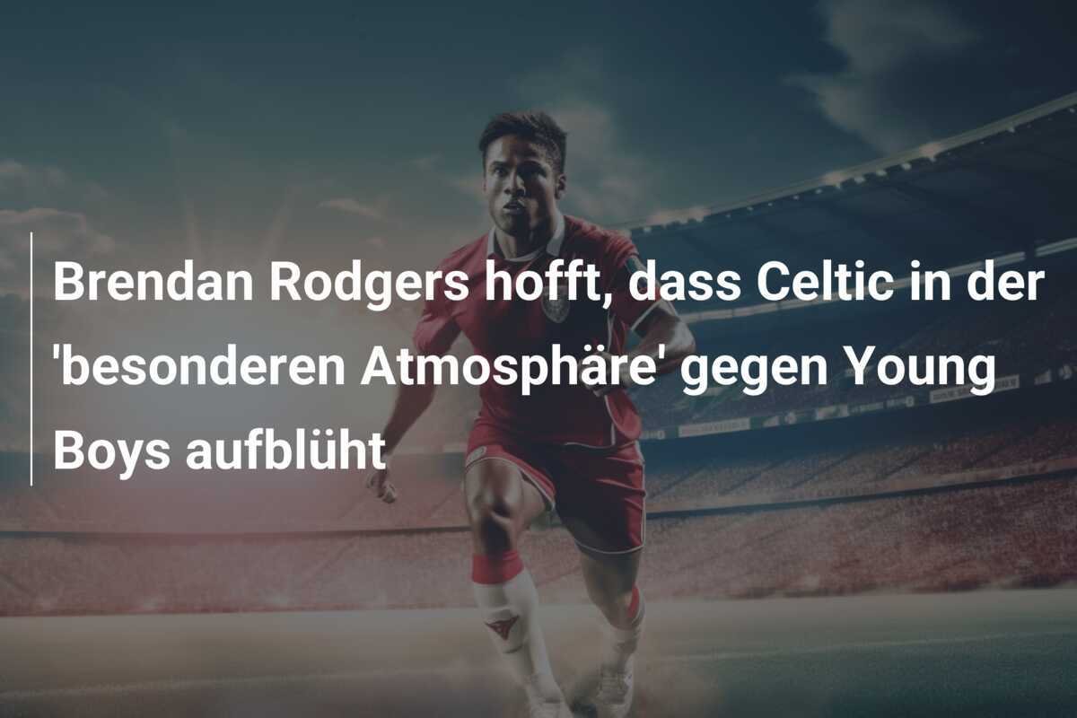 Brendan Rodgers hofft, dass Celtic in der 'besonderen Atmosphäre' gegen Young Boys aufblüht