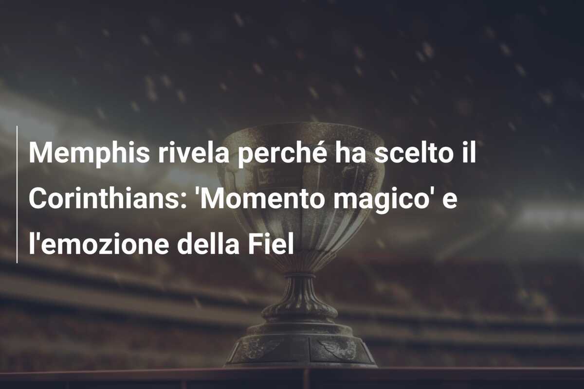 Memphis rivela perché ha scelto il Corinthians: 'Momento magico' e l'emozione della Fiel