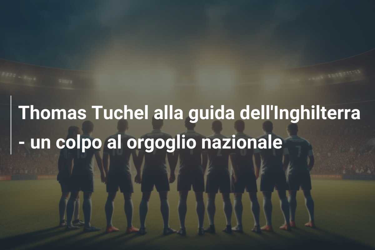 Thomas Tuchel alla guida dell'Inghilterra - un colpo al orgoglio nazionale