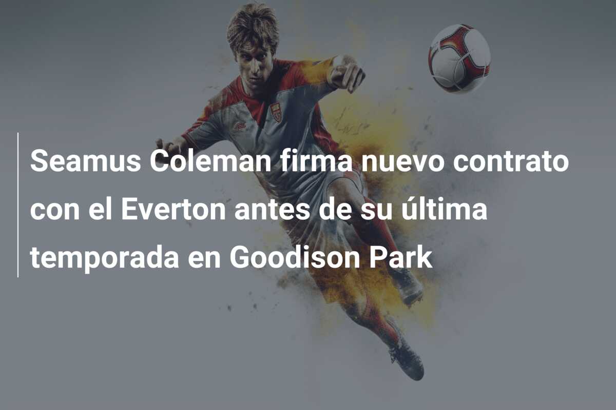 Seamus Coleman firma nuevo contrato con el Everton antes de su última temporada en Goodison Park
