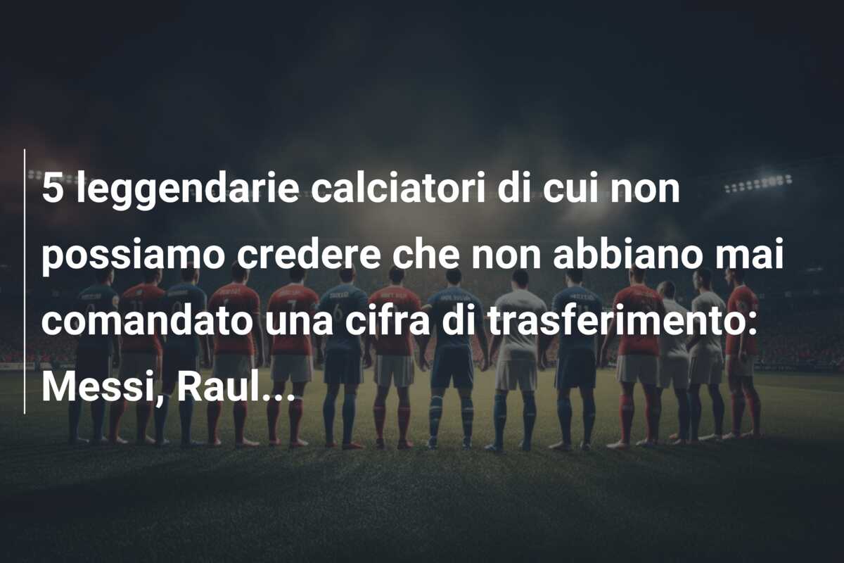 5 leggendarie calciatori di cui non possiamo credere che non abbiano mai comandato una cifra di trasferimento: Messi, Raul…