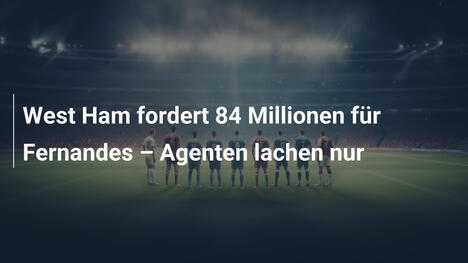 West Ham fordert 84 Millionen für Fernandes – Agenten lachen nur