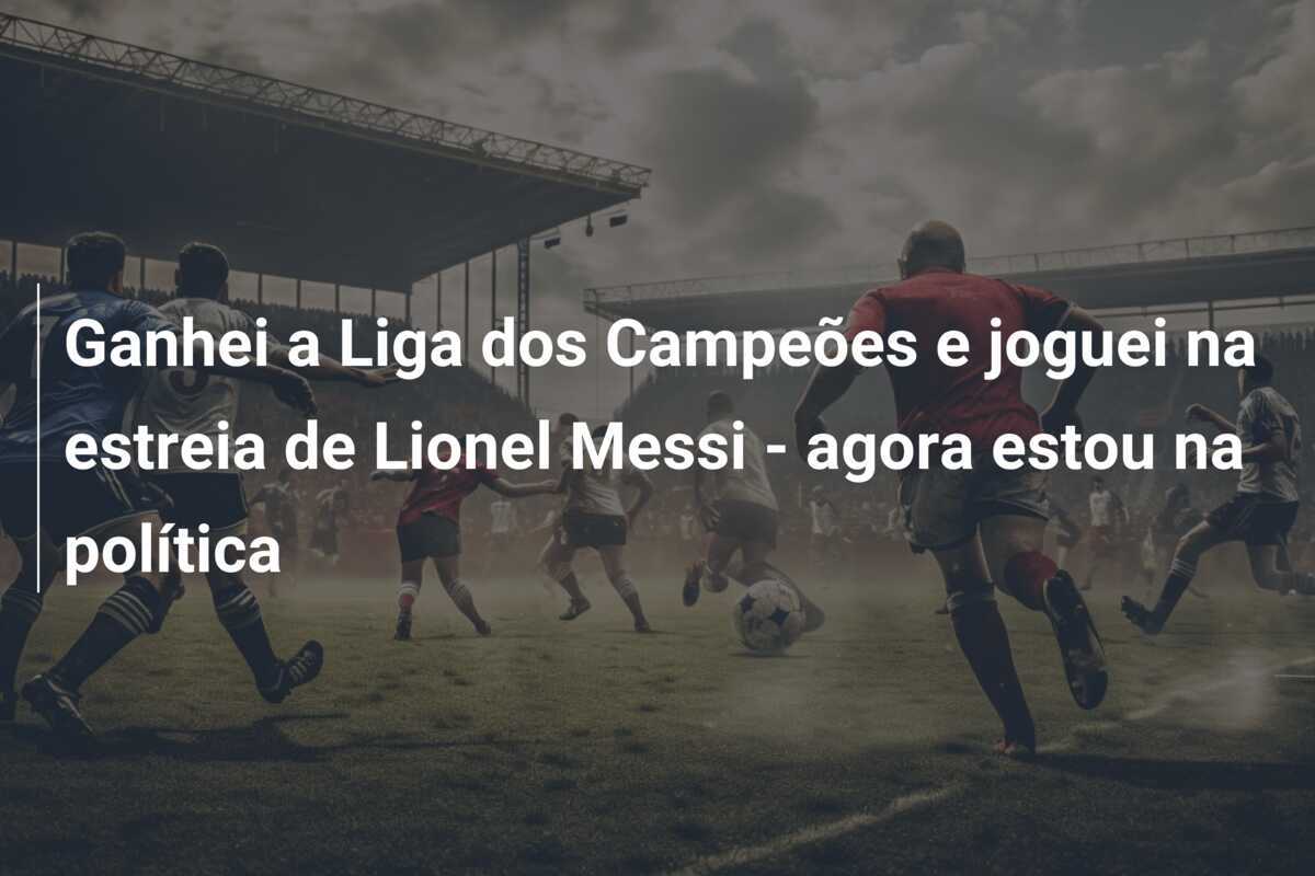 Ganhei a Liga dos Campeões e joguei na estreia de Lionel Messi - agora estou na política