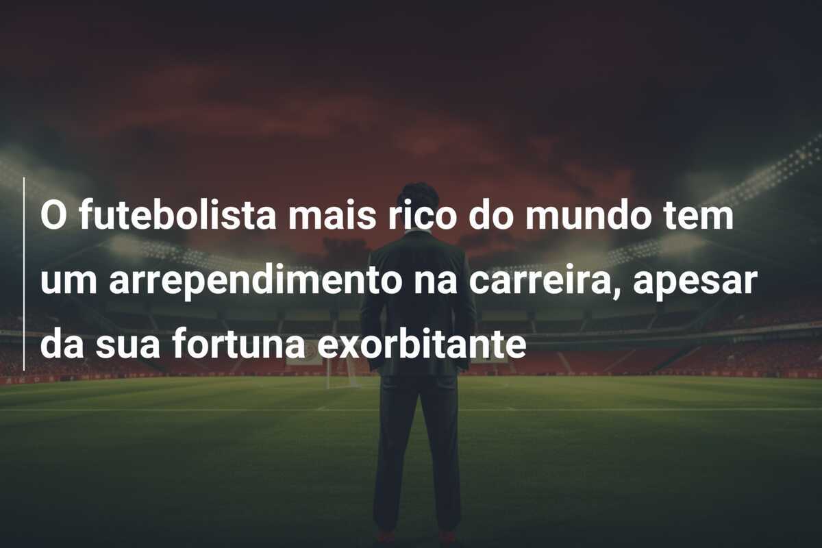 O futebolista mais rico do mundo tem um arrependimento na carreira, apesar da sua fortuna exorbitante