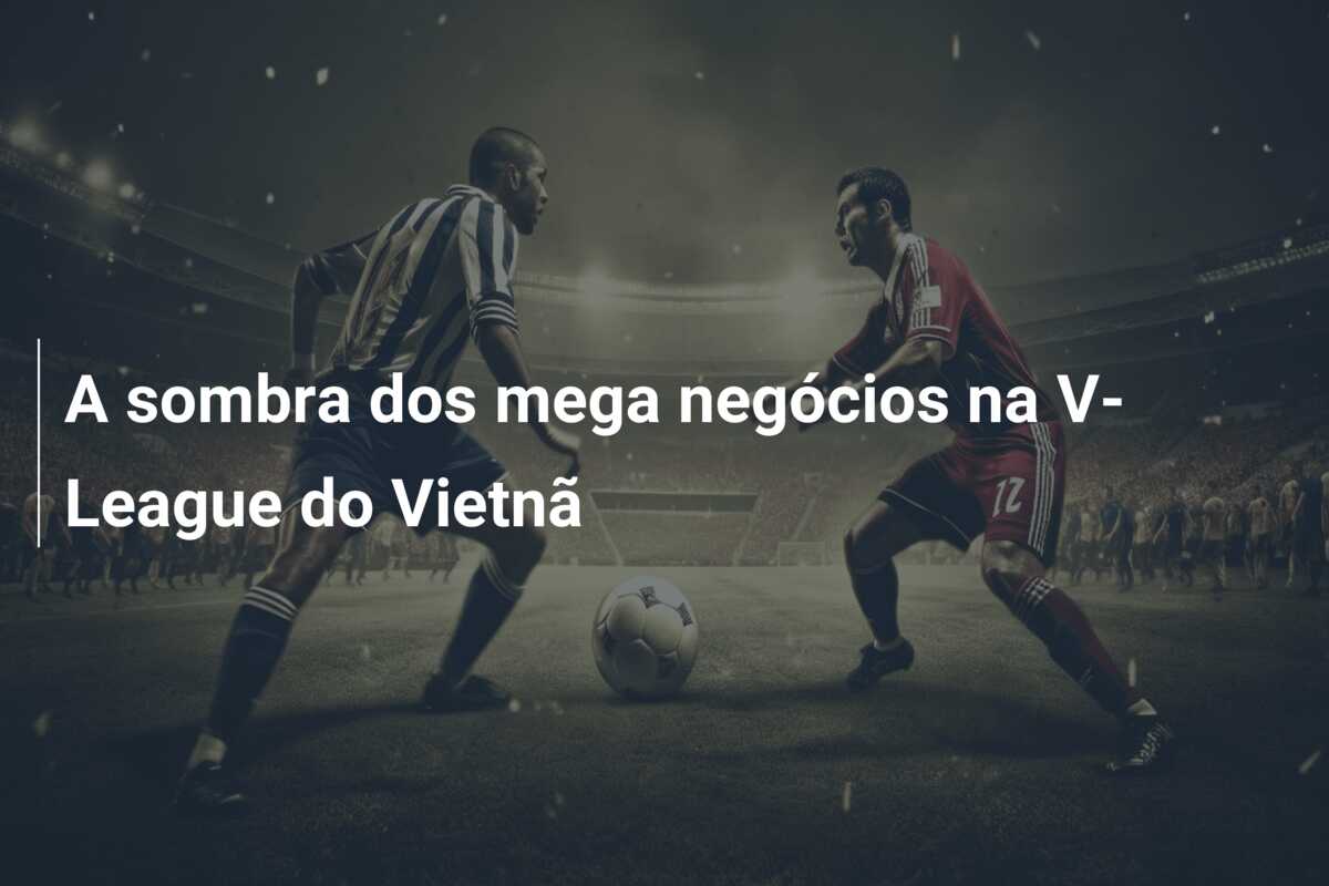 A sombra dos mega negócios na V-League do Vietnã