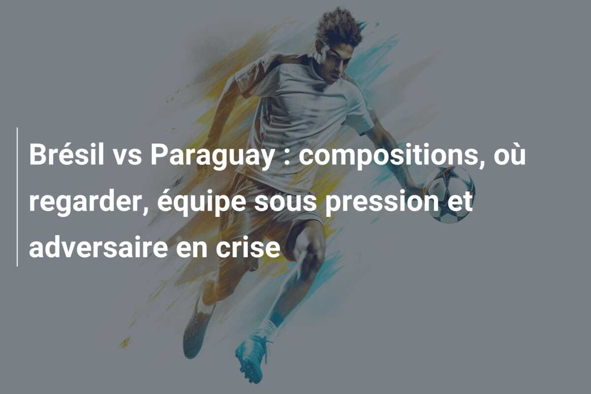 Brésil vs Paraguay : compositions, où regarder, équipe sous pression et adversaire en crise