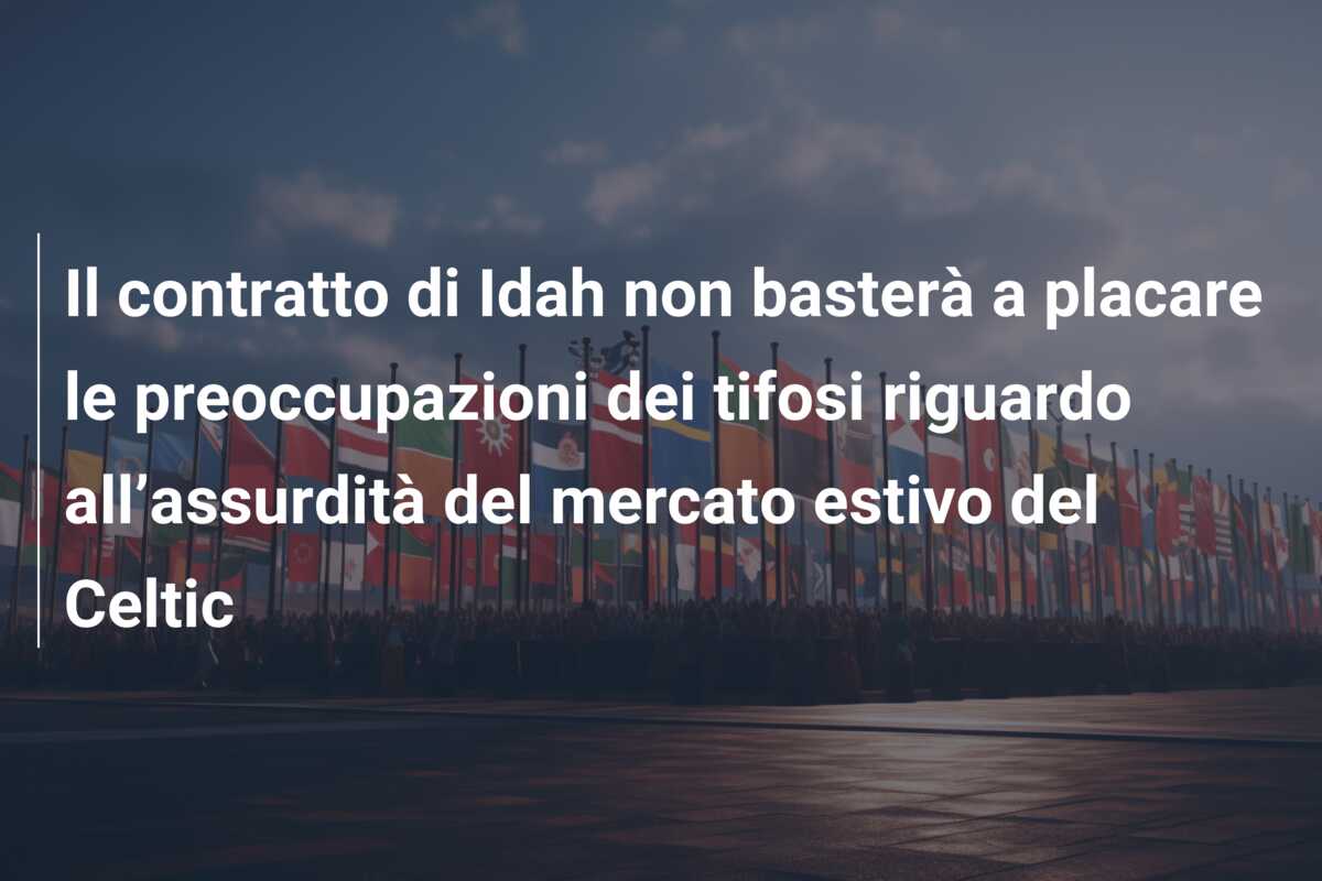 Il contratto di Idah non basterà a placare le preoccupazioni dei tifosi riguardo all’assurdità del mercato estivo del Celtic