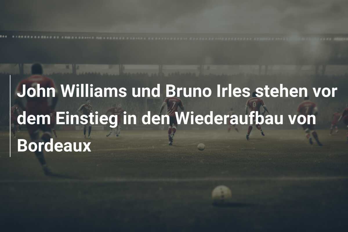 John Williams und Bruno Irles stehen vor dem Einstieg in den Wiederaufbau von Bordeaux