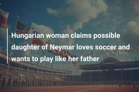 Hungarian woman claims possible daughter of Neymar loves soccer and wants to play like her father