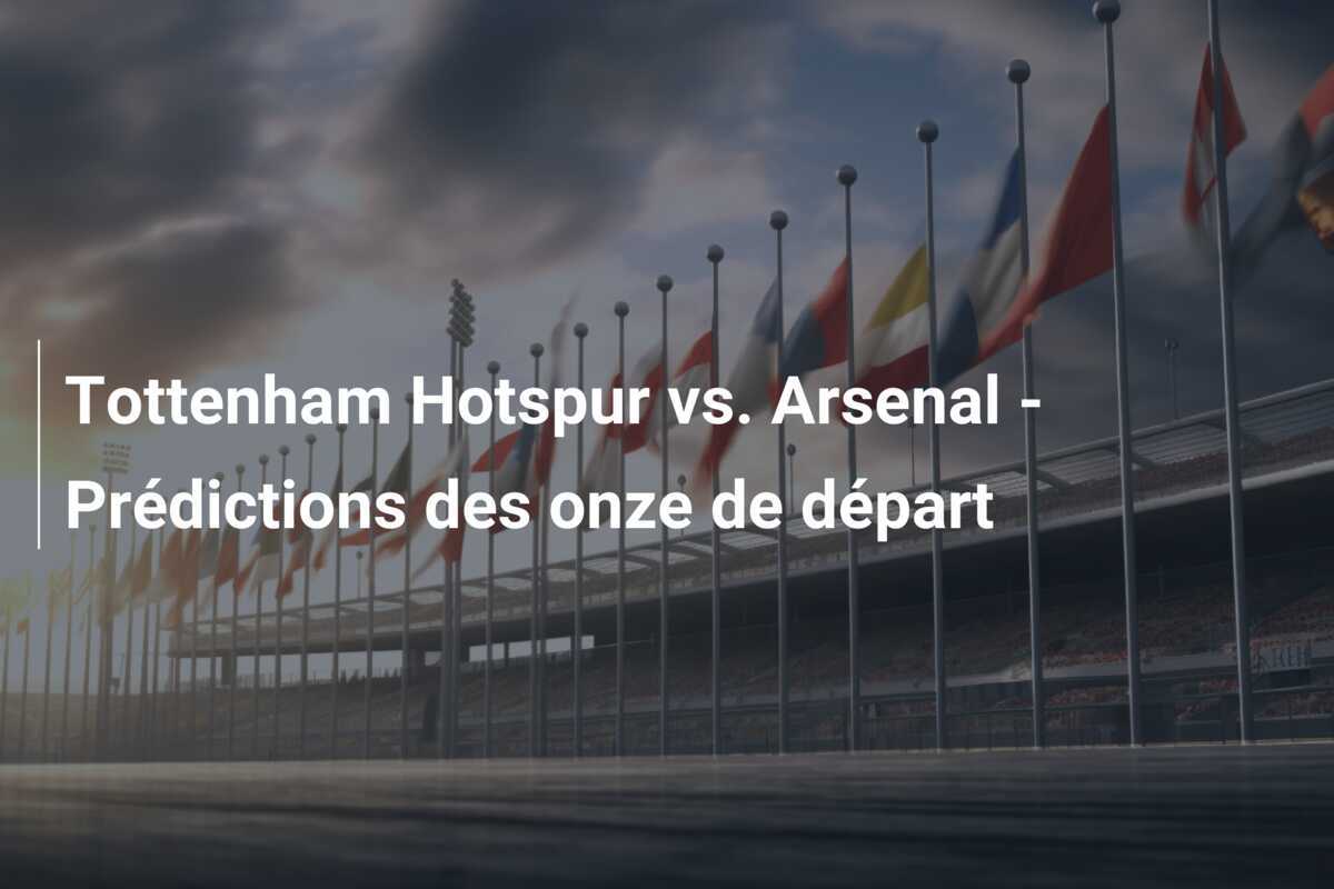 Tottenham Hotspur vs. Arsenal - Prédictions des onze de départ