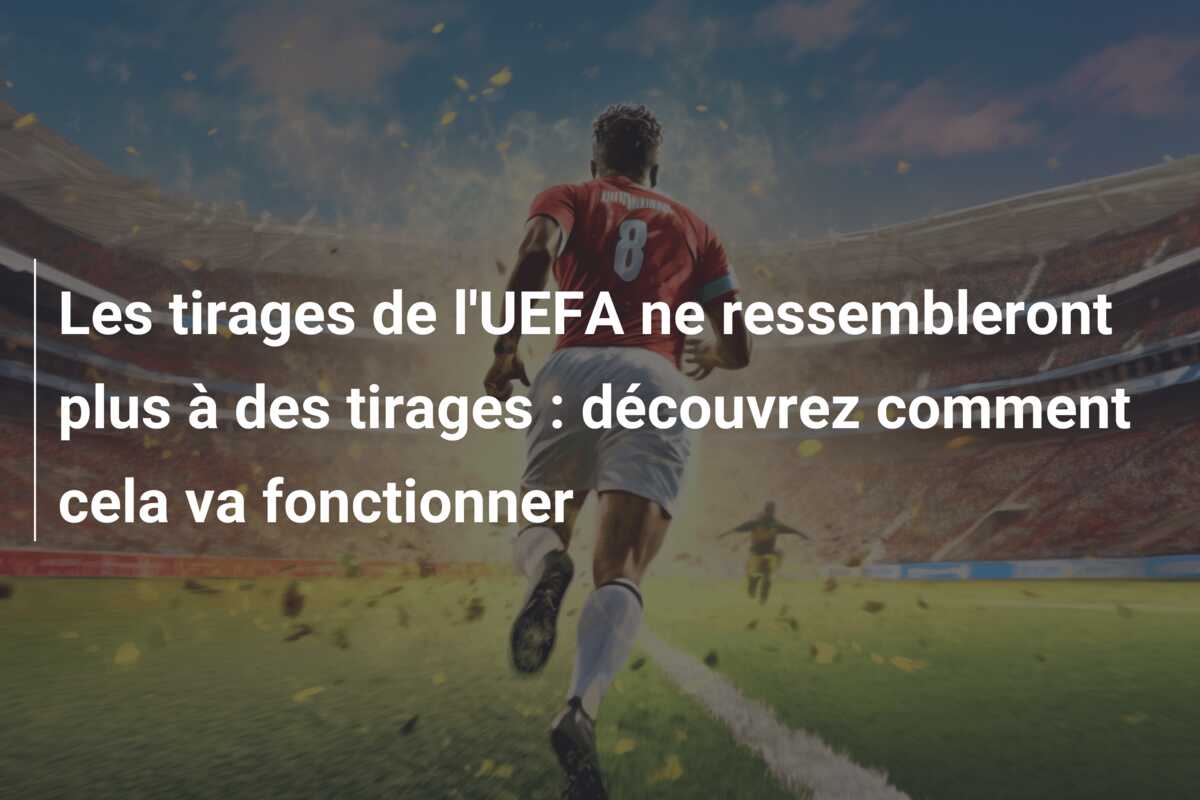 Les tirages de l’UEFA ne ressembleront plus à des tirages : découvrez comment cela va fonctionner