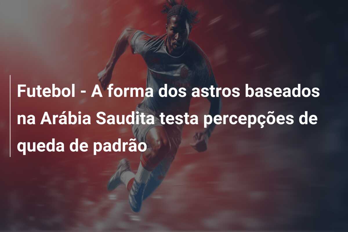 Futebol – A forma dos astros baseados na Arábia Saudita testa percepções de queda de padrão