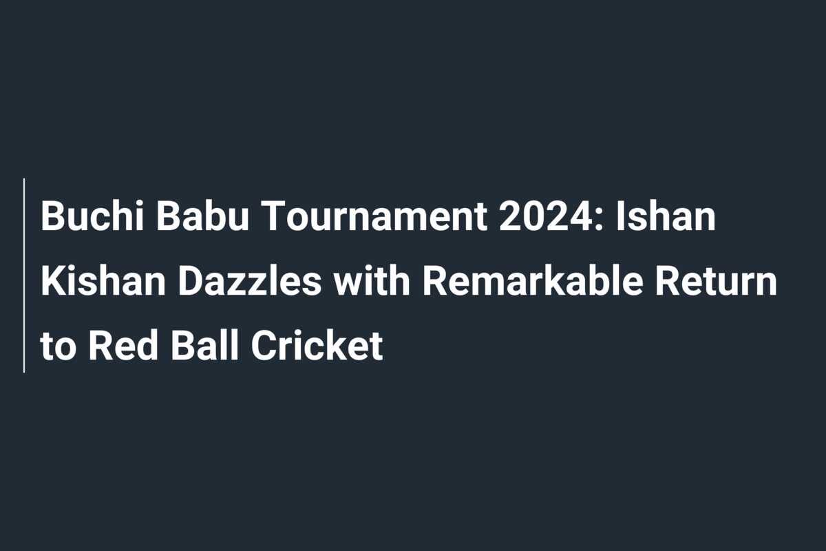 Buchi Babu Tournament 2024 Ishan Kishan Dazzles with Remarkable Return