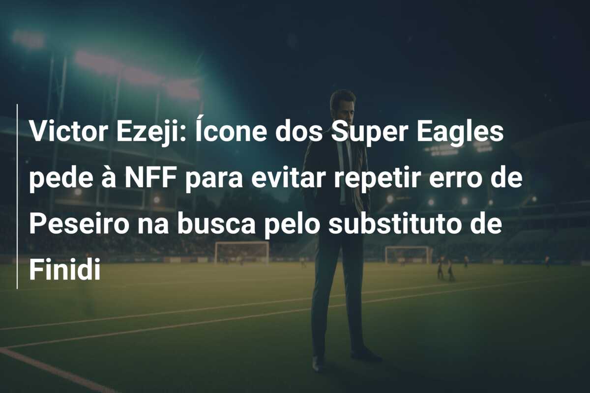 Victor Ezeji: Ícone dos Super Eagles pede à NFF para evitar repetir erro de Peseiro na busca pelo substituto de Finidi