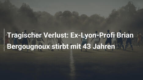 Tragischer Verlust: Ex-Lyon-Profi Brian Bergougnoux stirbt mit 43 Jahren