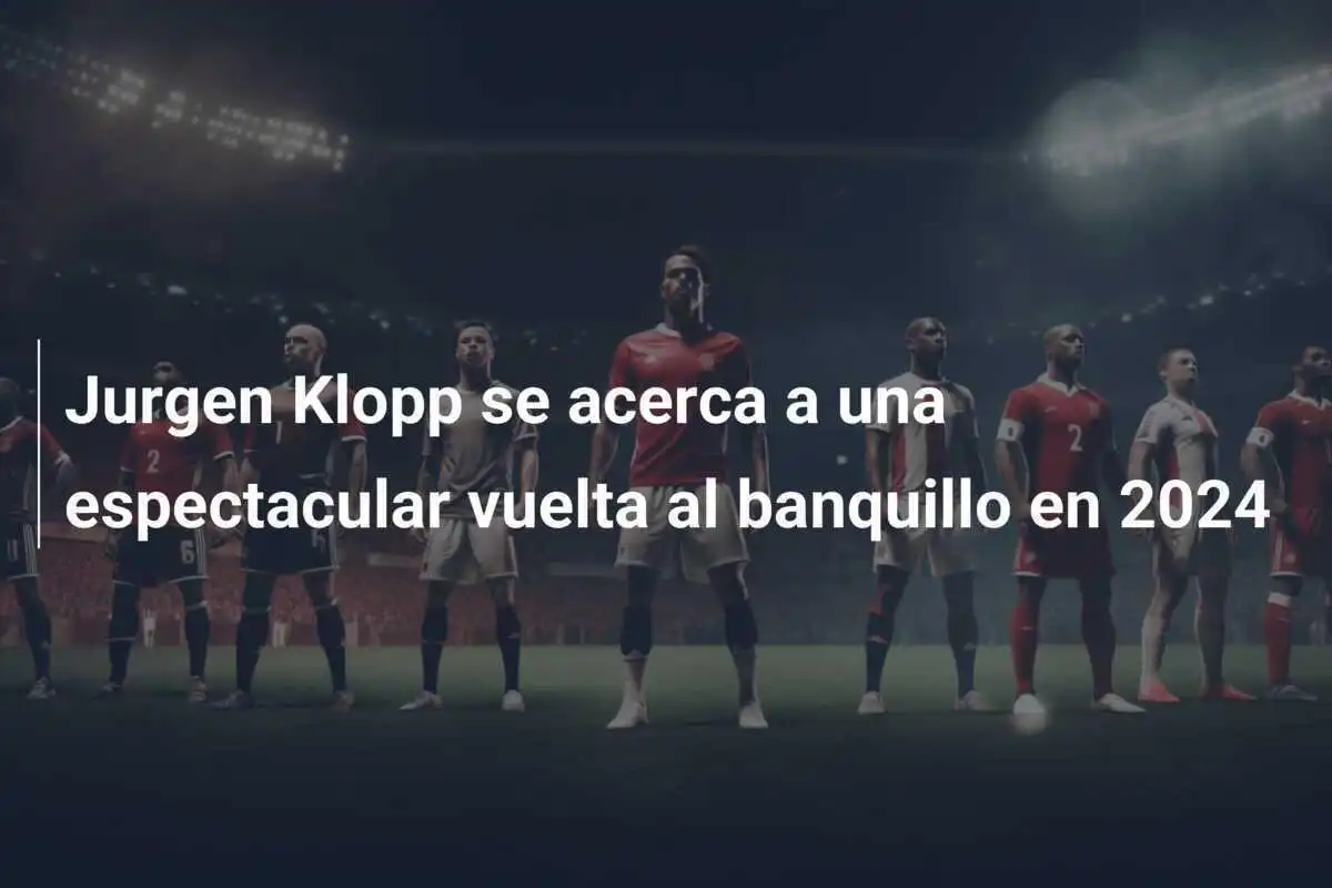 Jurgen Klopp se acerca a una espectacular vuelta al banquillo en 2024