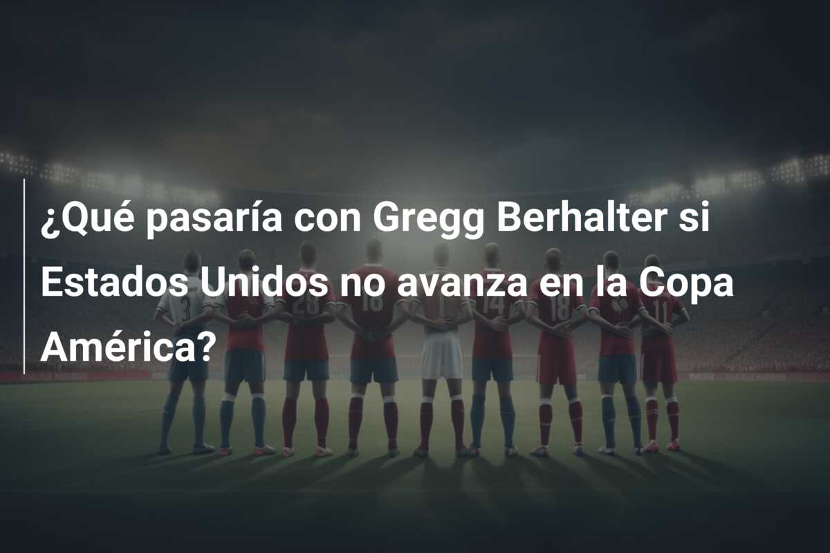 ¿Qué pasaría con Gregg Berhalter si Estados Unidos no avanza en la Copa América?