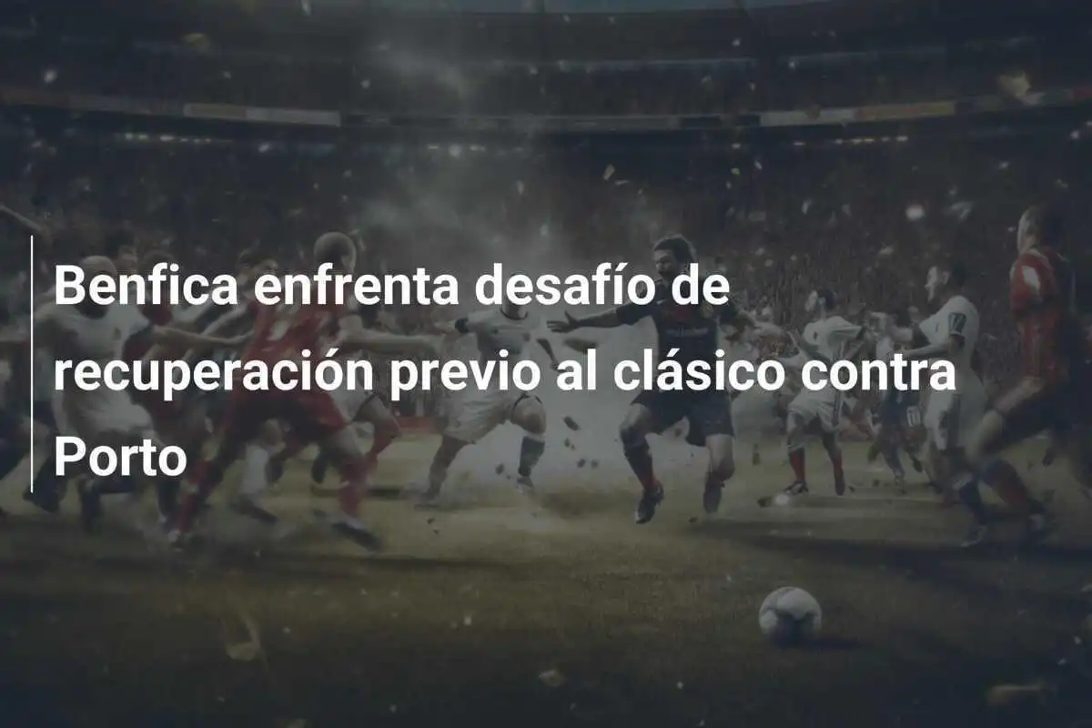 Benfica enfrenta desafío de recuperación previo al clásico contra Porto