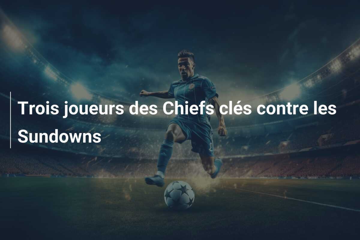 Trois joueurs des Chiefs clés contre les Sundowns