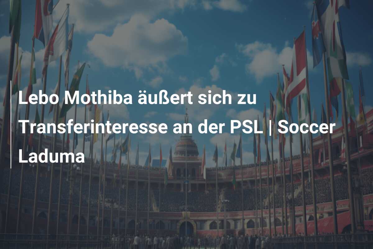 Lebo Mothiba äußert sich zu Transferinteresse an der PSL | Soccer Laduma