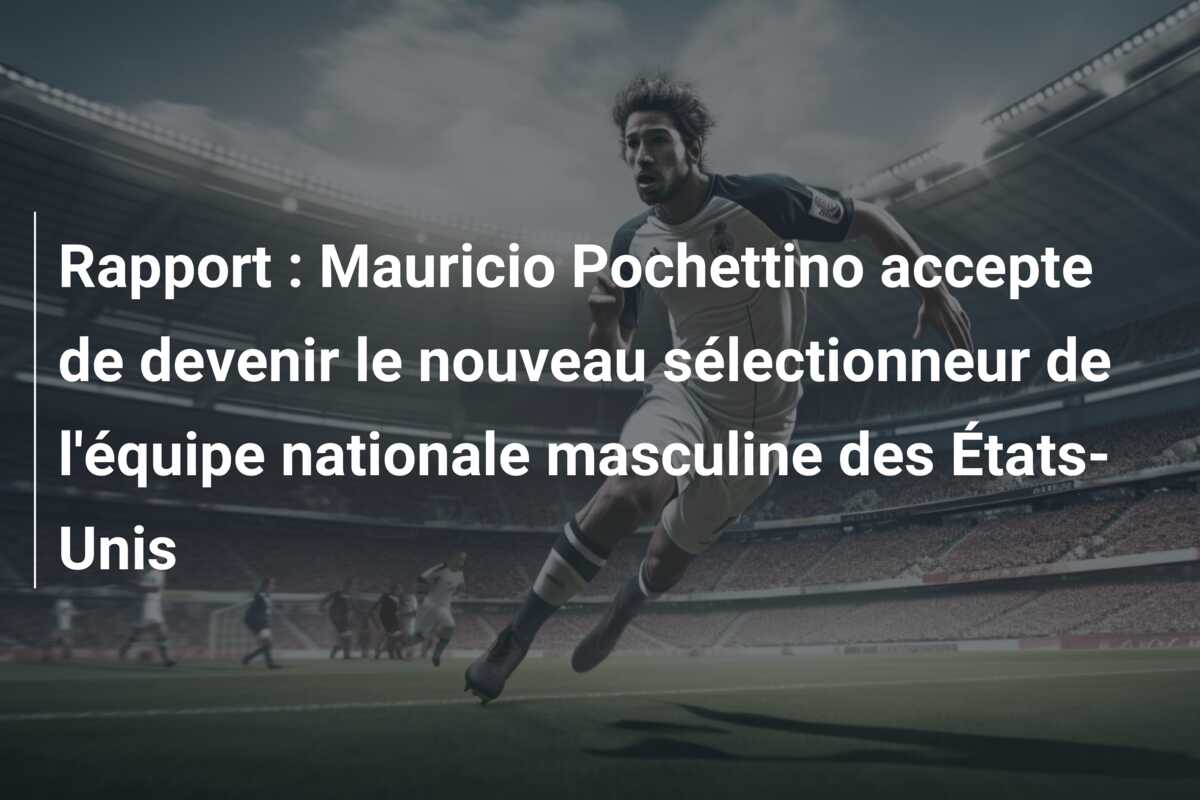 Rapport : Mauricio Pochettino accepte de devenir le nouveau sélectionneur de l’équipe nationale masculine des États-Unis