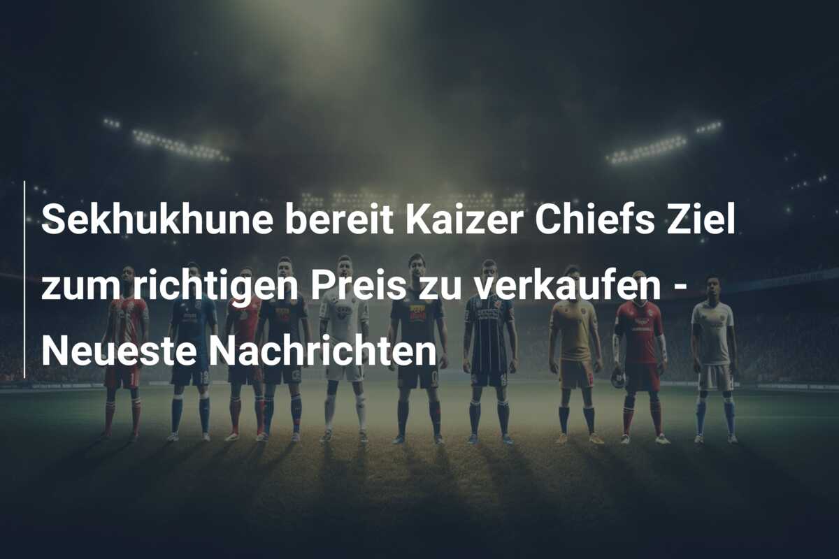 Sekhukhune bereit Kaizer Chiefs Ziel zum richtigen Preis zu verkaufen – Neueste Nachrichten