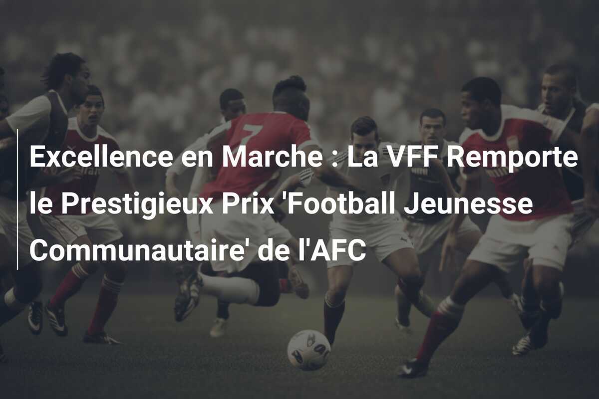 Excellence en Marche : La VFF Remporte le Prestigieux Prix 'Football Jeunesse Communautaire' de l'AFC