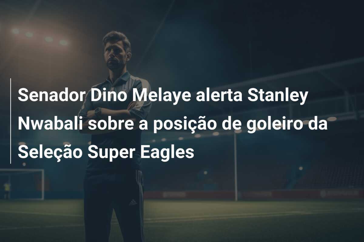 Senador Dino Melaye alerta Stanley Nwabali sobre a posição de goleiro da Seleção Super Eagles