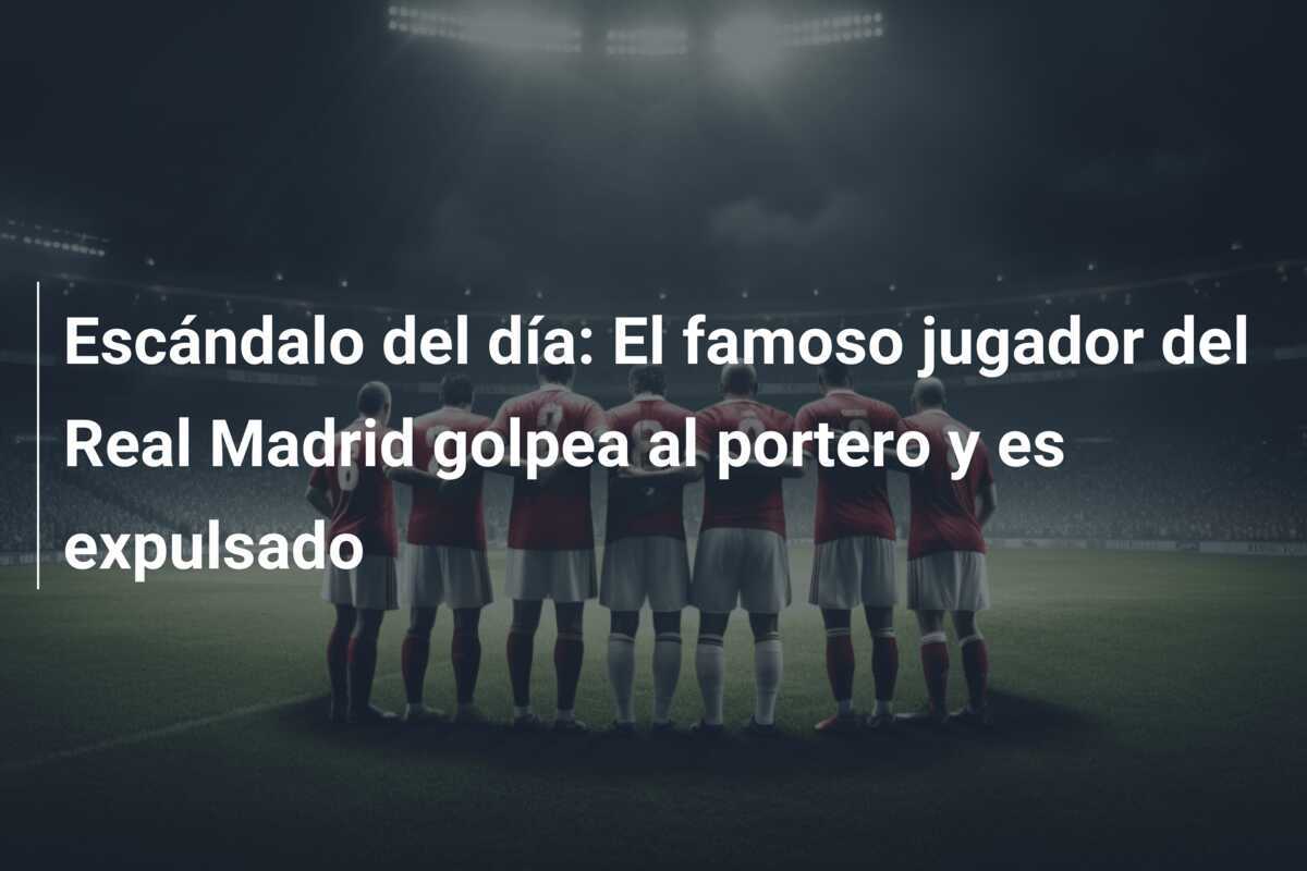 Escándalo del día: El famoso jugador del Real Madrid golpea al portero y es expulsado