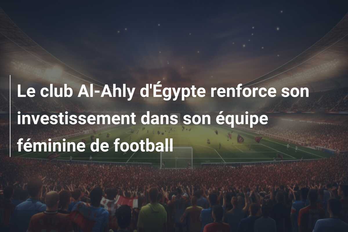 Le club Al-Ahly d’Égypte renforce son investissement dans son équipe féminine de football