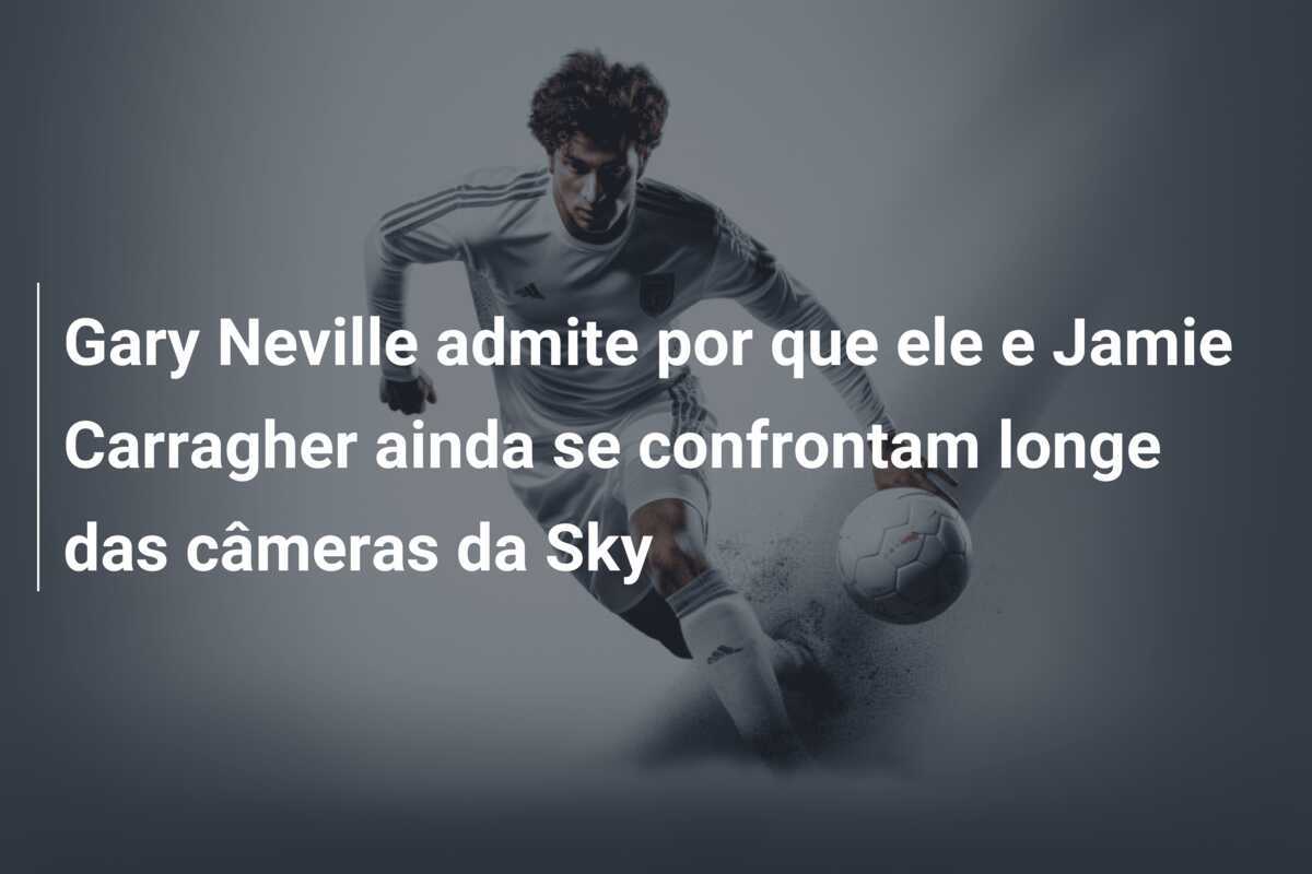 Gary Neville admite por que ele e Jamie Carragher ainda se confrontam longe das câmeras da Sky