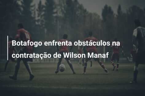 Botafogo enfrenta obstáculos na contratação de Wilson Manaf