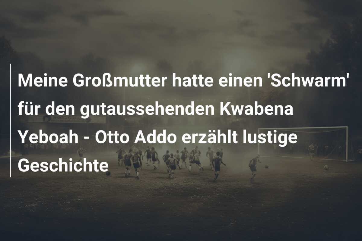 Meine Großmutter hatte einen 'Schwarm' für den gutaussehenden Kwabena Yeboah - Otto Addo erzählt lustige Geschichte