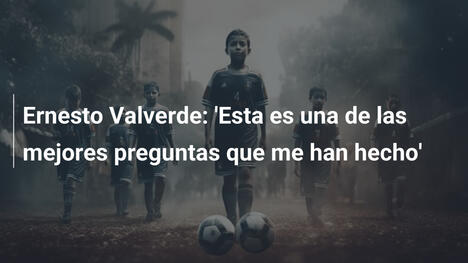 Ernesto Valverde: 'Esta es una de las mejores preguntas que me han hecho'