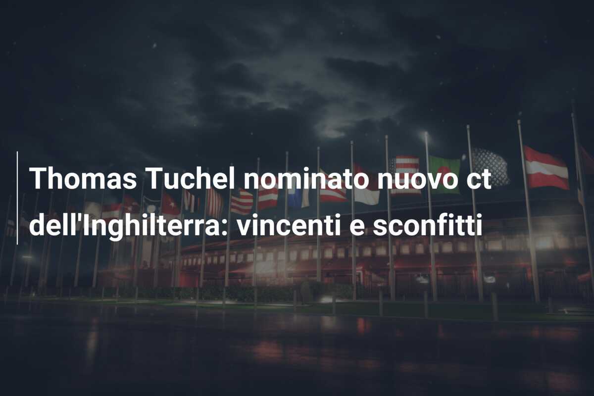 Thomas Tuchel nominato nuovo ct dell'Inghilterra: vincenti e sconfitti