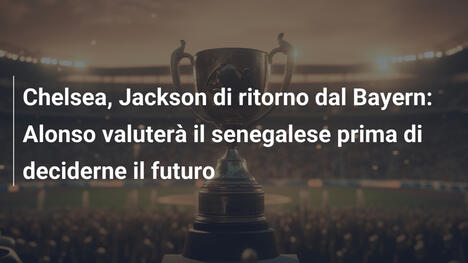 Chelsea, Jackson di ritorno dal Bayern: Alonso valuterà il senegalese prima di deciderne il futuro