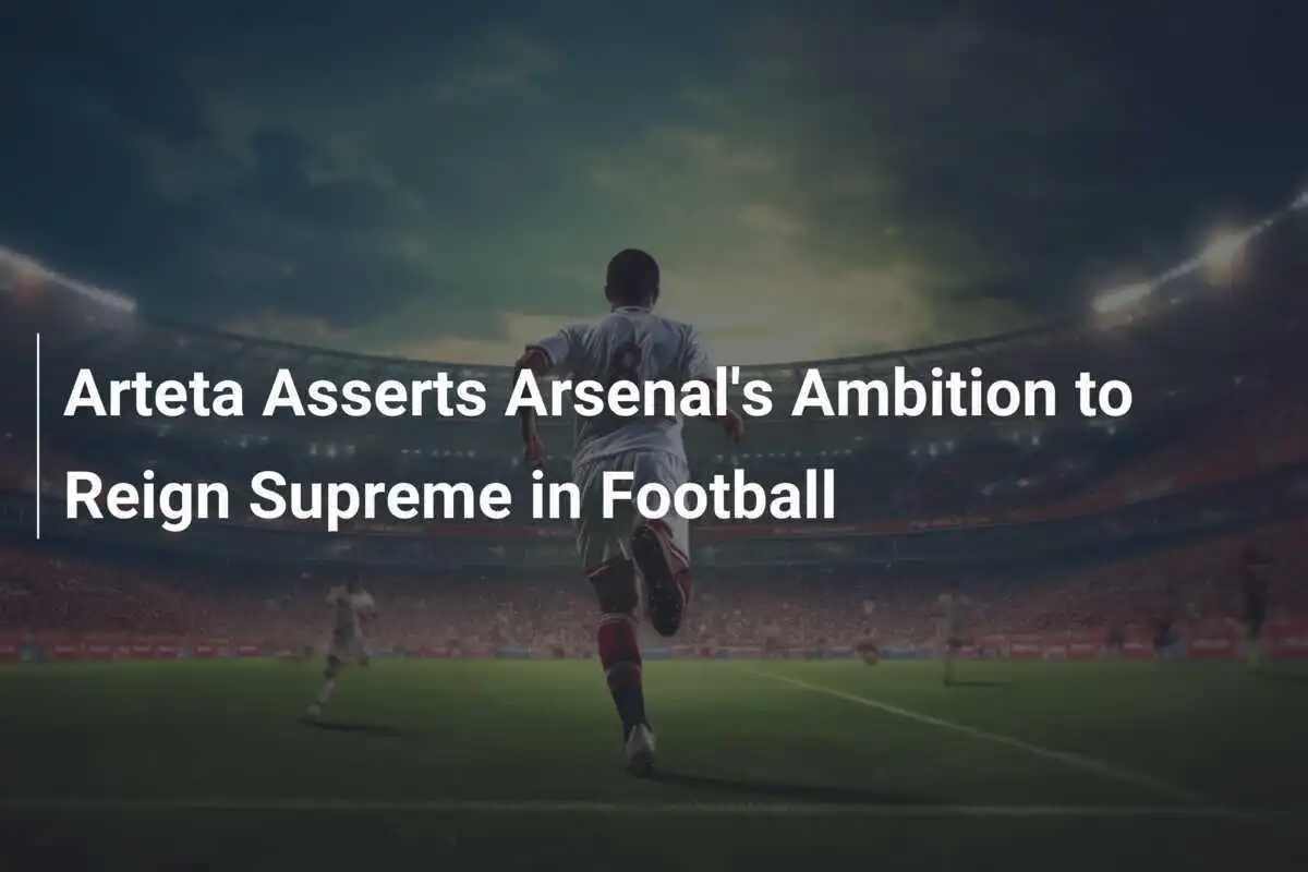 Arteta Tegaskan Ambisi Arsenal untuk Menjadi yang Terbaik di Sepak Bola