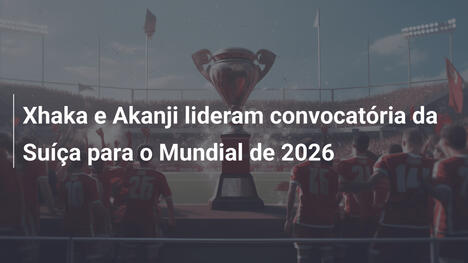 Xhaka e Akanji lideram convocatória da Suíça para o Mundial de 2026