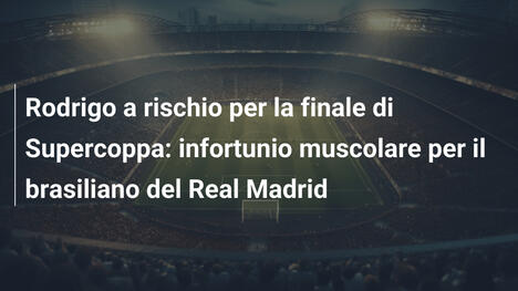 Rodrigo a rischio per la finale di Supercoppa: infortunio muscolare per il brasiliano del Real Madrid