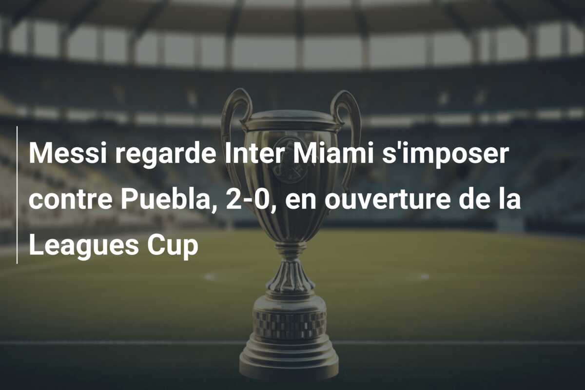 Messi regarde Inter Miami s’imposer contre Puebla, 2-0, en ouverture de la Leagues Cup