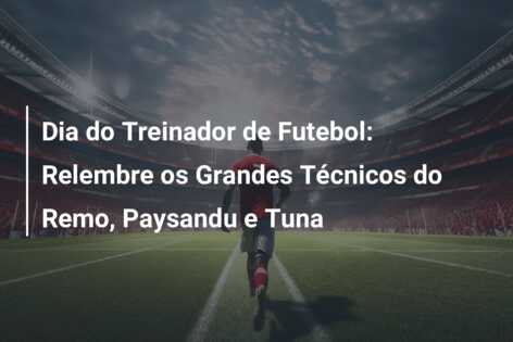 Dia do Treinador de Futebol: Relembre os Grandes Técnicos do Remo, Paysandu e Tuna