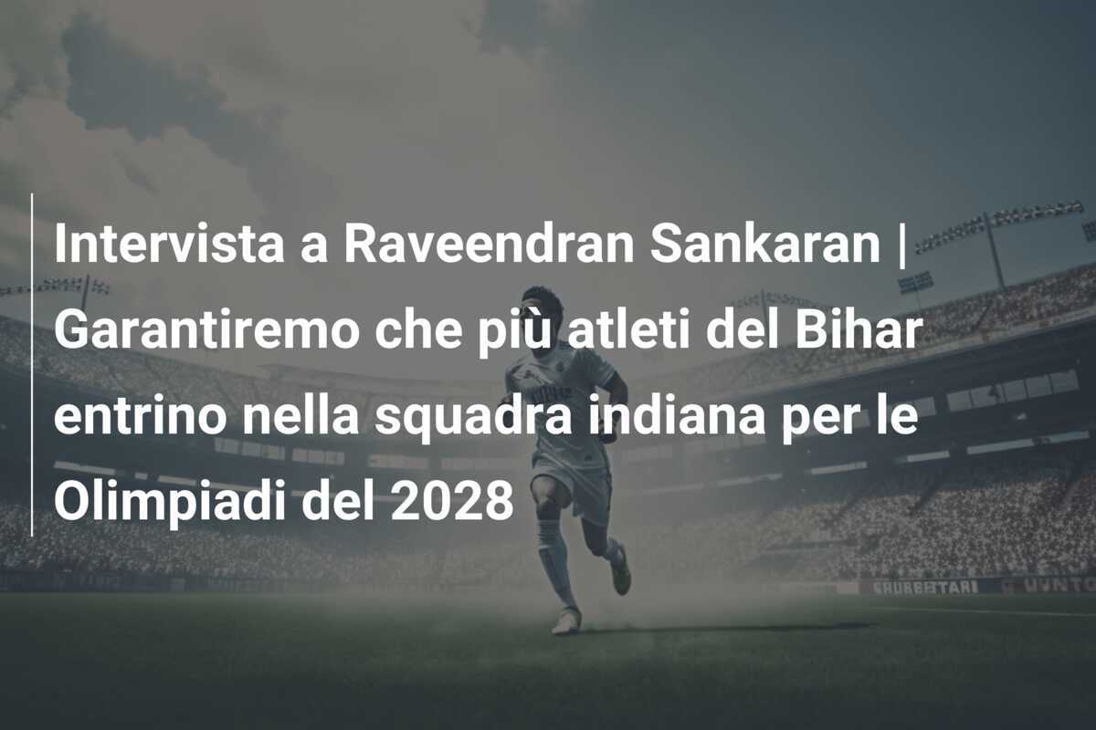 Intervista a Raveendran Sankaran | Garantiremo che più atleti del Bihar entrino nella squadra indiana per le Olimpiadi del 2028