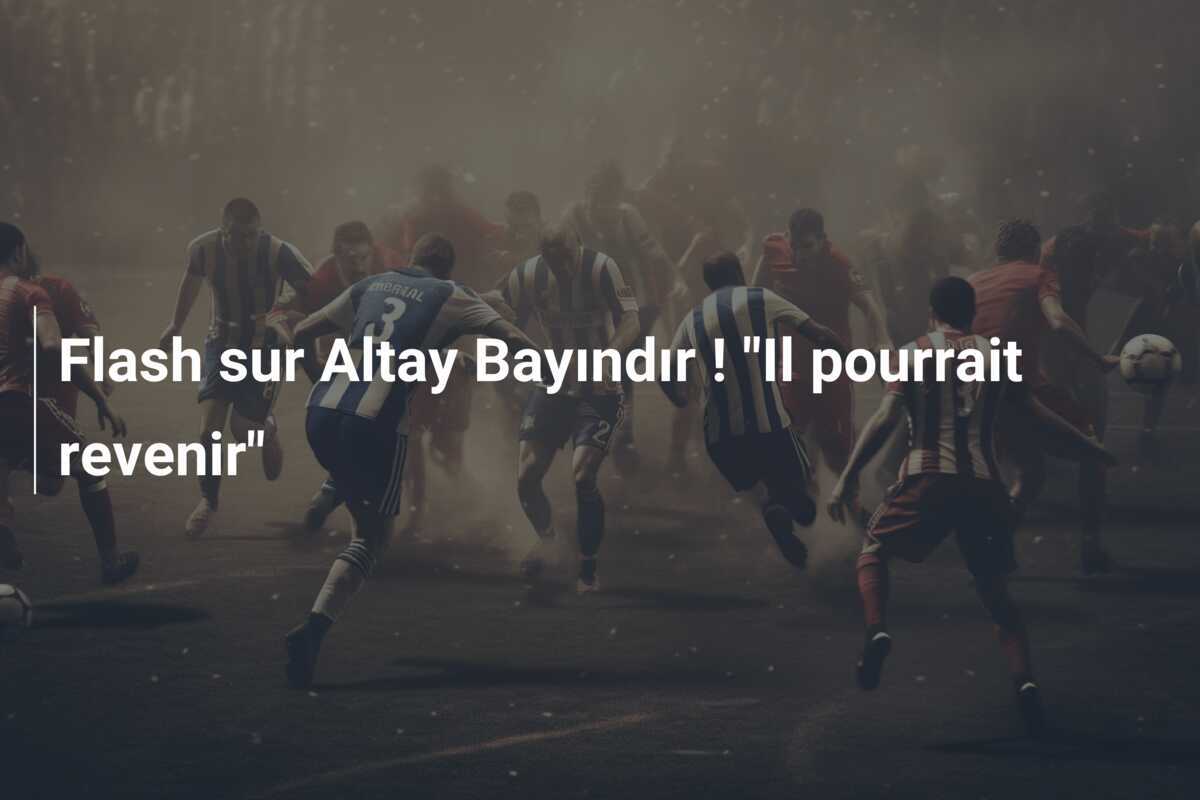 Flash sur Altay Bayındır ! "Il pourrait revenir"